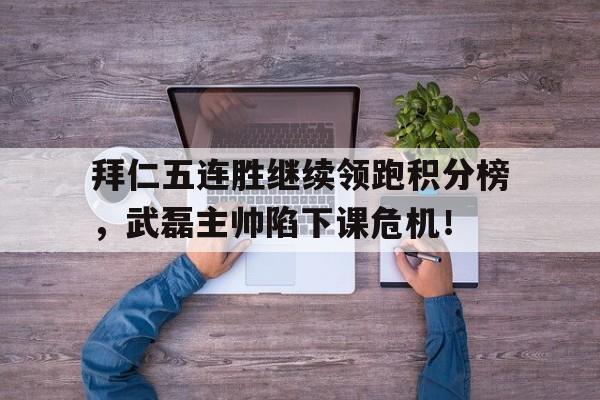 半岛体育-拜仁五连胜继续领跑积分榜，武磊主帅陷下课危机！-半岛体育