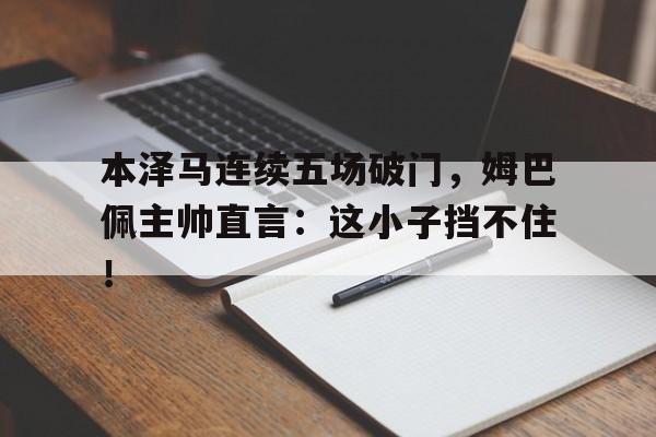 半岛体育官方网站-本泽马连续五场破门，姆巴佩主帅直言：这小子挡不住！-半岛体育官方网站