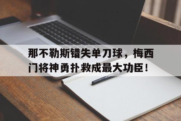 半岛体育-那不勒斯错失单刀球，梅西门将神勇扑救成最大功臣！-半岛体育