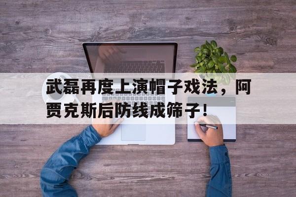 半岛体育-武磊再度上演帽子戏法，阿贾克斯后防线成筛子！-半岛体育