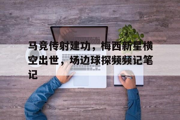 半岛体育-马竞传射建功，梅西新星横空出世，场边球探频频记笔记-半岛体育