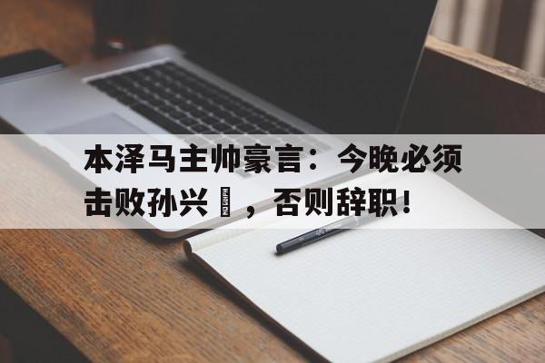半岛体育APP-本泽马主帅豪言：今晚必须击败孙兴慜，否则辞职！-半岛体育APP