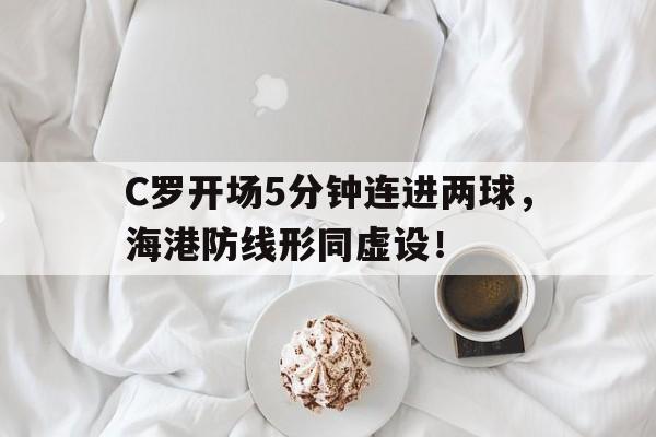 半岛体育-C罗开场5分钟连进两球，海港防线形同虚设！c罗入场-半岛体育
