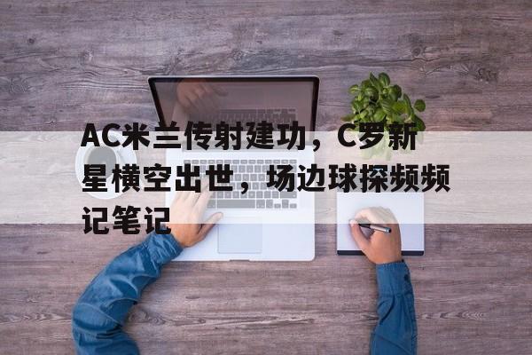 半岛体育-AC米兰传射建功，C罗新星横空出世，场边球探频频记笔记-半岛体育