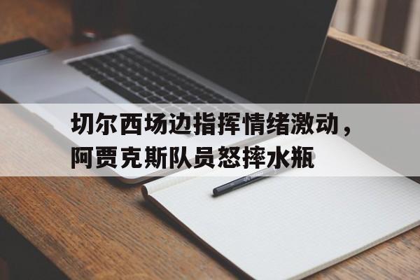 半岛体育官网-切尔西场边指挥情绪激动，阿贾克斯队员怒摔水瓶-半岛体育官网